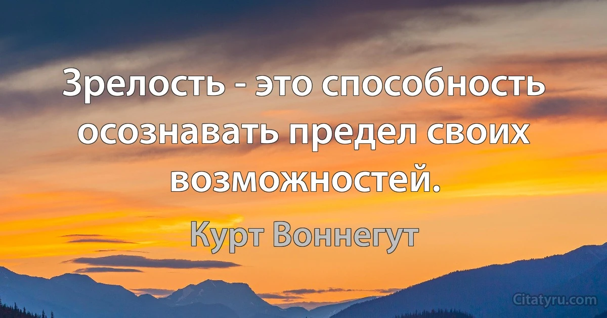 Зрелость - это способность осознавать предел своих возможностей. (Курт Воннегут)