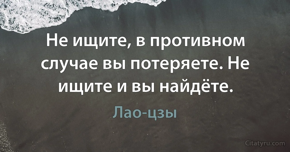 Не ищите, в противном случае вы потеряете. Не ищите и вы найдёте. (Лао-цзы)