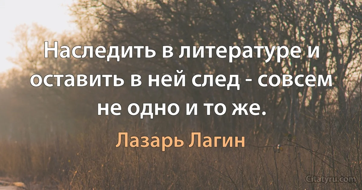 Наследить в литературе и оставить в ней след - совсем не одно и то же. (Лазарь Лагин)