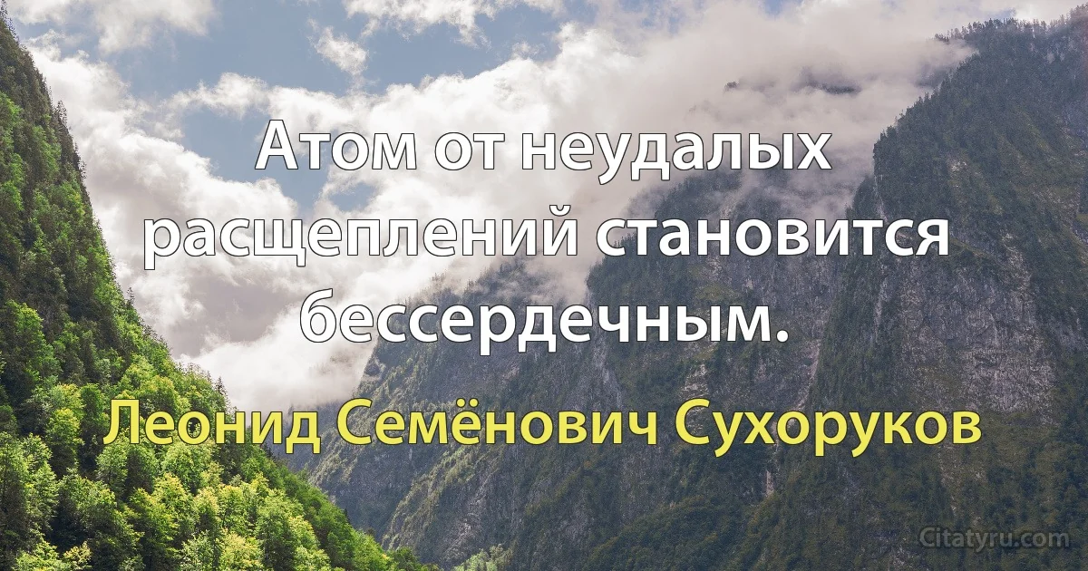 Атом от неудалых расщеплений становится бессердечным. (Леонид Семёнович Сухоруков)