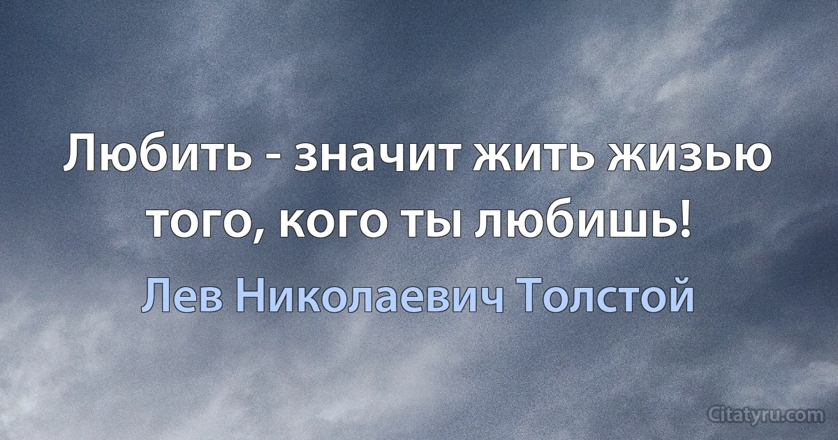 Любить - значит жить жизью того, кого ты любишь! (Лев Николаевич Толстой)