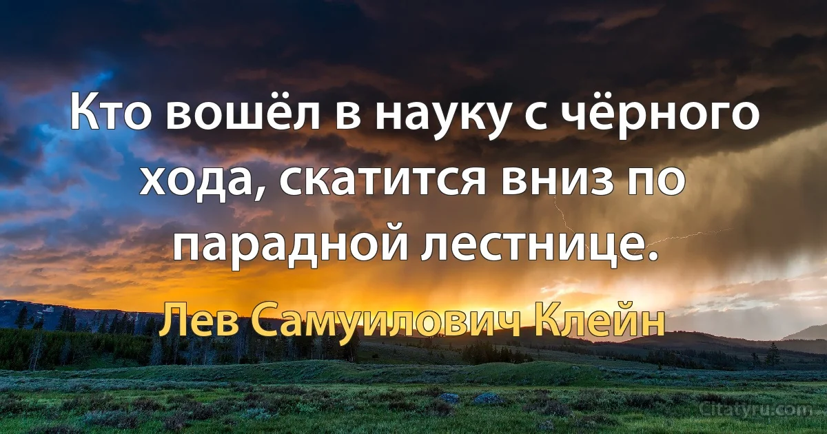 Кто вошёл в науку с чёрного хода, скатится вниз по парадной лестнице. (Лев Самуилович Клейн)