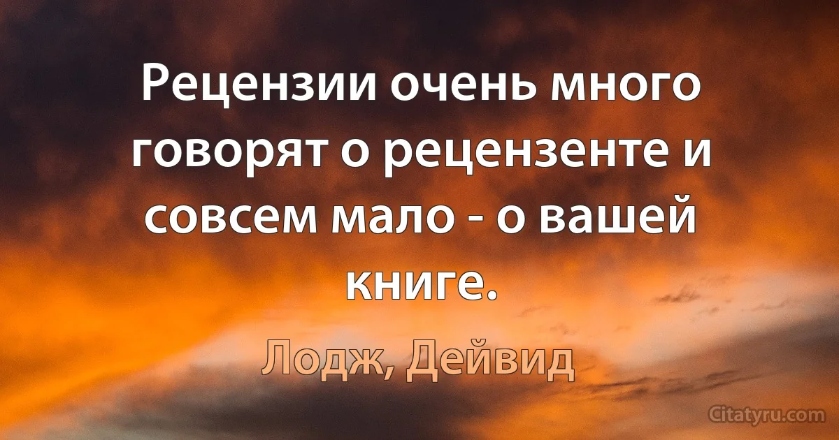 Рецензии очень много говорят о рецензенте и совсем мало - о вашей книге. (Лодж, Дейвид)