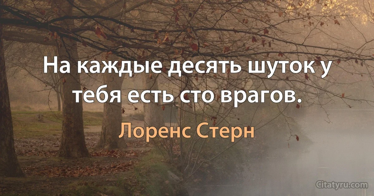 На каждые десять шуток у тебя есть сто врагов. (Лоренс Стерн)