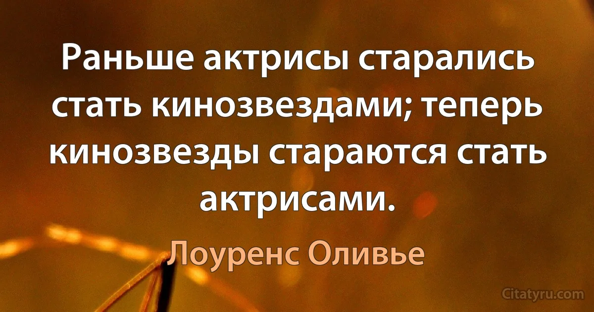 Раньше актрисы старались стать кинозвездами; теперь кинозвезды стараются стать актрисами. (Лоуренс Оливье)