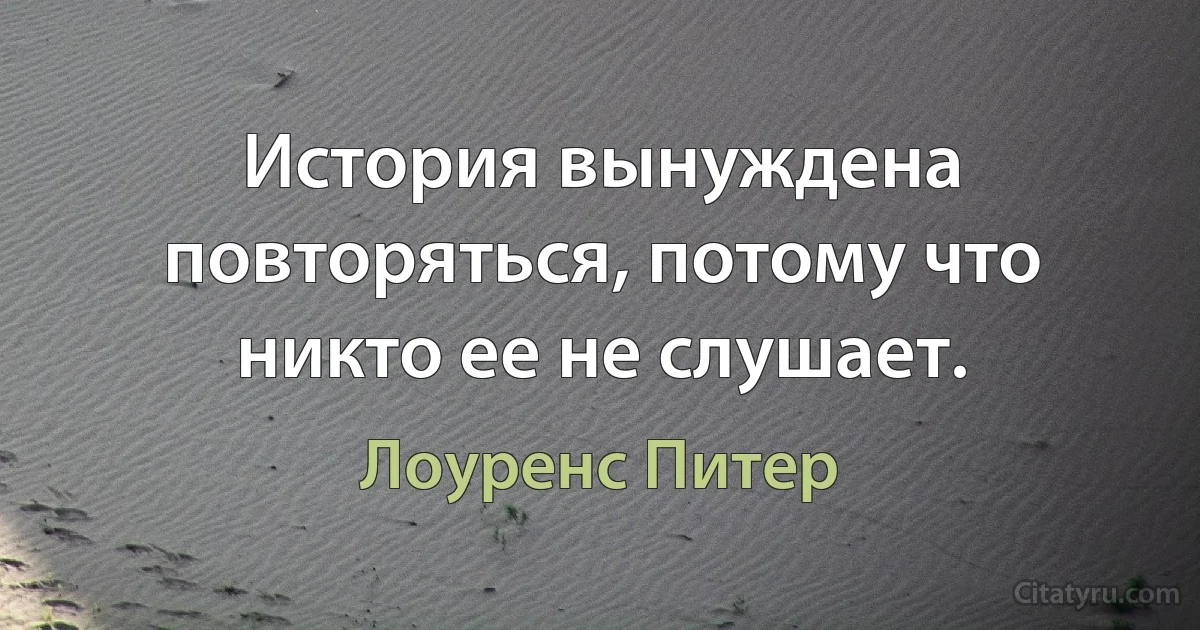 История вынуждена повторяться, потому что никто ее не слушает. (Лоуренс Питер)