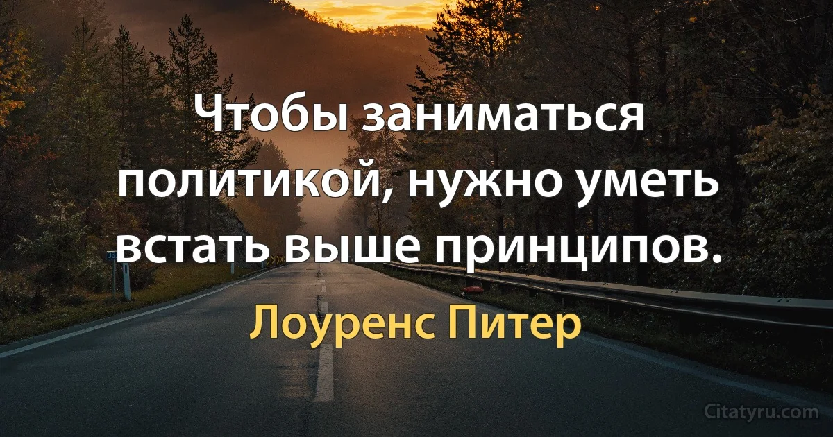 Чтобы заниматься политикой, нужно уметь встать выше принципов. (Лоуренс Питер)