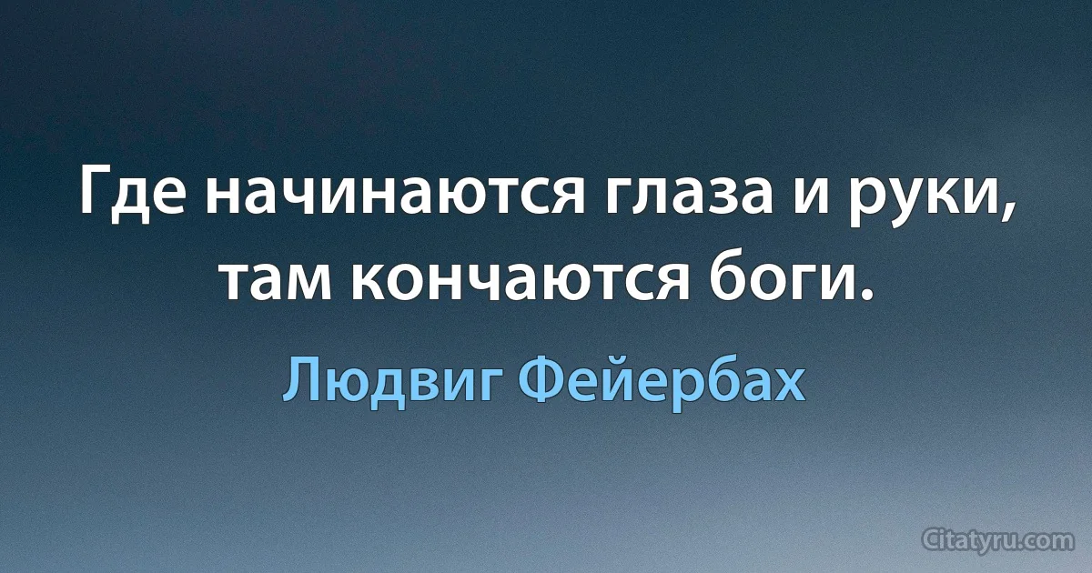 Где начинаются глаза и руки, там кончаются боги. (Людвиг Фейербах)