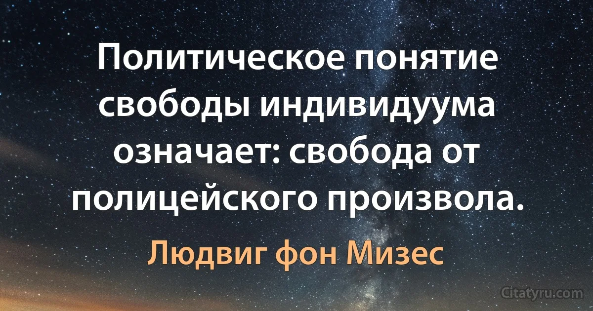 Политическое понятие свободы индивидуума означает: свобода от полицейского произвола. (Людвиг фон Мизес)