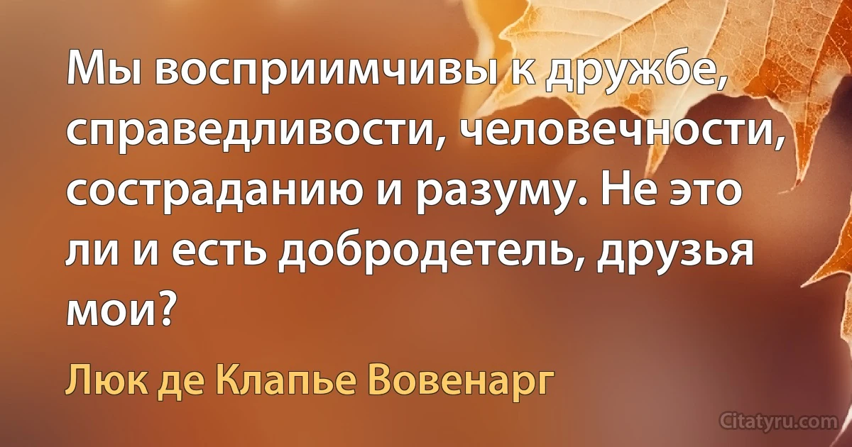 Мы восприимчивы к дружбе, справедливости, человечности, состраданию и разуму. Не это ли и есть добродетель, друзья мои? (Люк де Клапье Вовенарг)