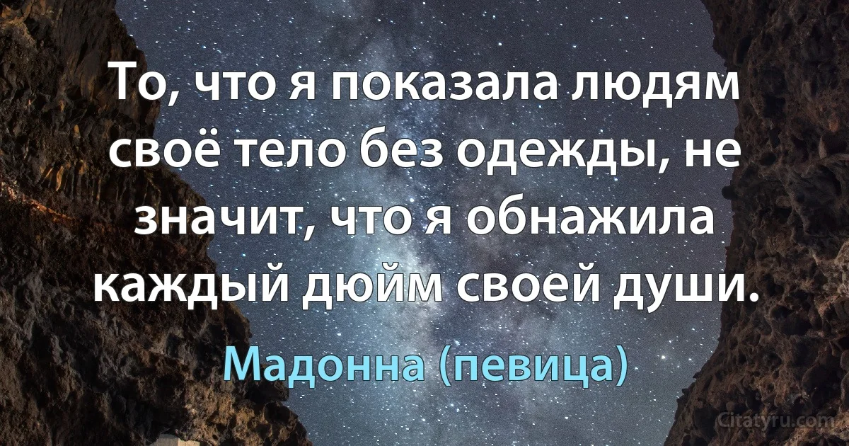 То, что я показала людям своё тело без одежды, не значит, что я обнажила каждый дюйм своей души. (Мадонна (певица))