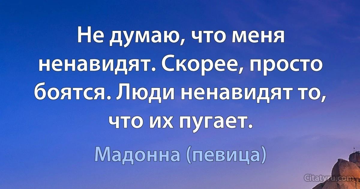 Не думаю, что меня ненавидят. Скорее, просто боятся. Люди ненавидят то, что их пугает. (Мадонна (певица))