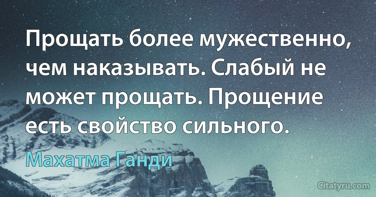 Прощать более мужественно, чем наказывать. Слабый не может прощать. Прощение есть свойство сильного. (Махатма Ганди)