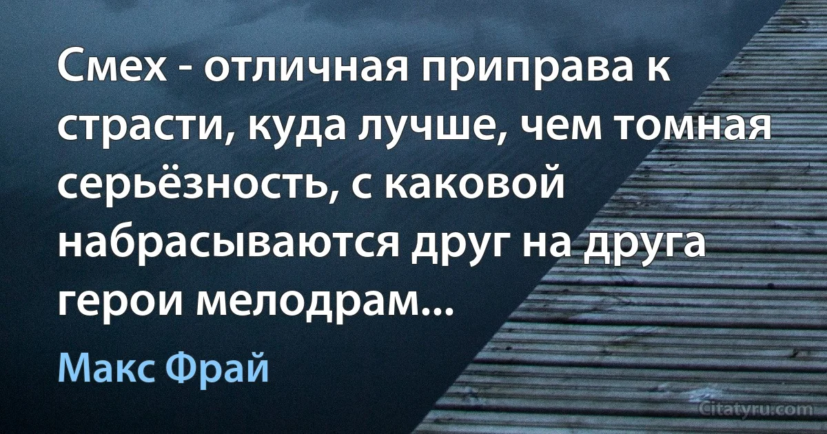 Смех - отличная приправа к страсти, куда лучше, чем томная серьёзность, с каковой набрасываются друг на друга герои мелодрам... (Макс Фрай)