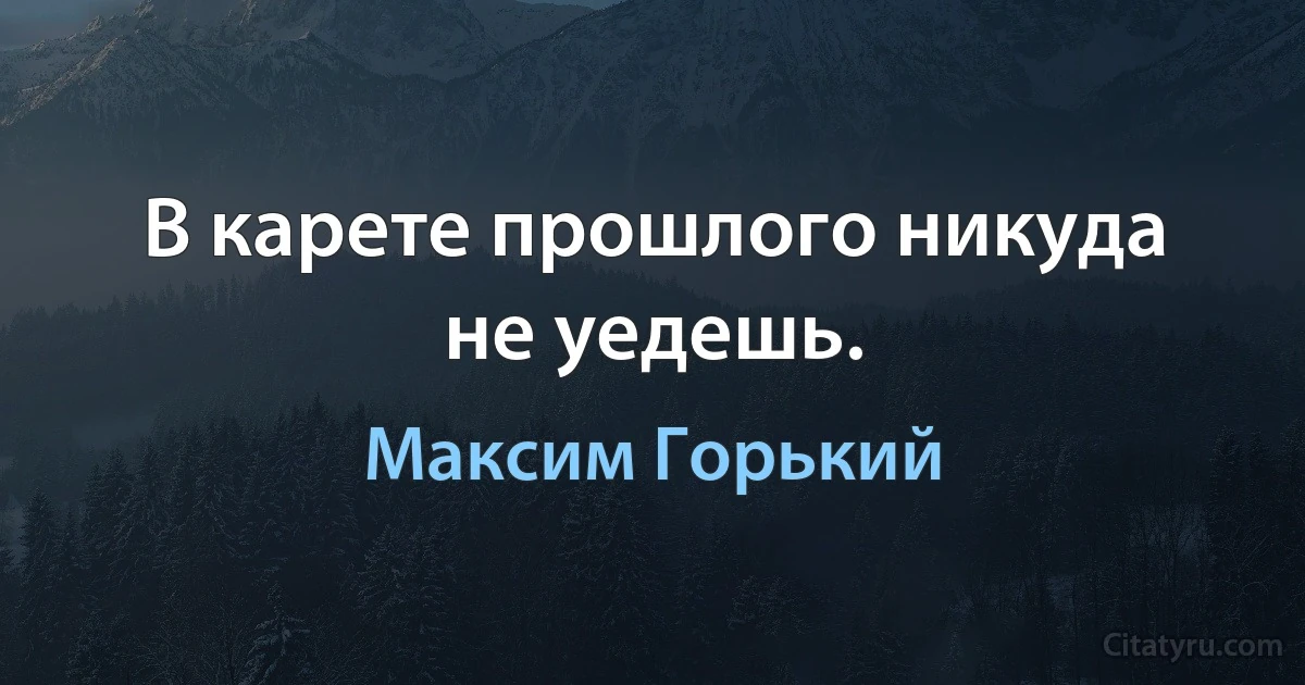 В карете прошлого никуда не уедешь. (Максим Горький)