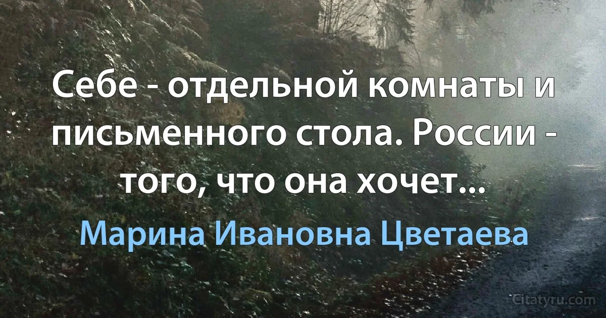 Себе - отдельной комнаты и письменного стола. России - того, что она хочет... (Марина Ивановна Цветаева)