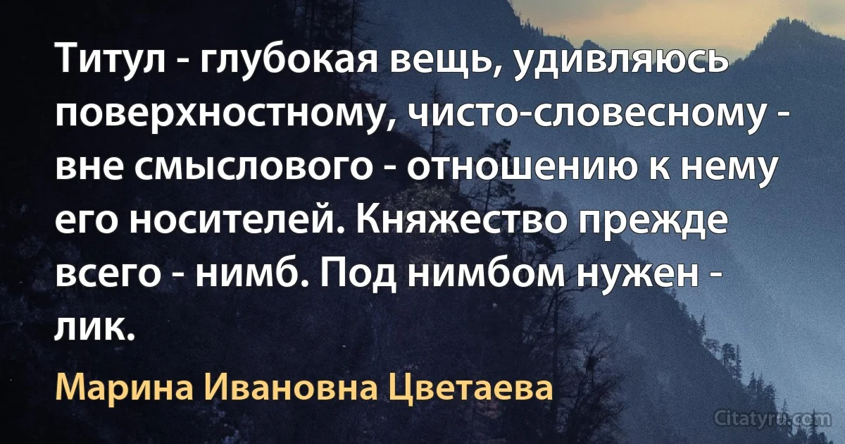 Титул - глубокая вещь, удивляюсь поверхностному, чисто-словесному - вне смыслового - отношению к нему его носителей. Княжество прежде всего - нимб. Под нимбом нужен - лик. (Марина Ивановна Цветаева)