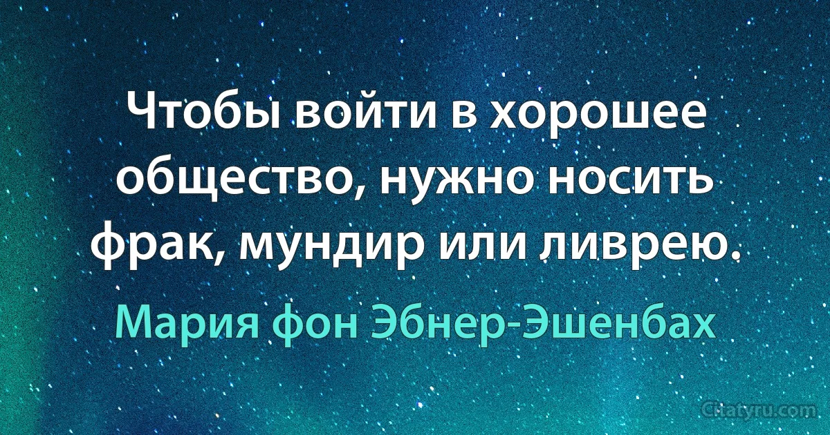 Чтобы войти в хорошее общество, нужно носить фрак, мундир или ливрею. (Мария фон Эбнер-Эшенбах)