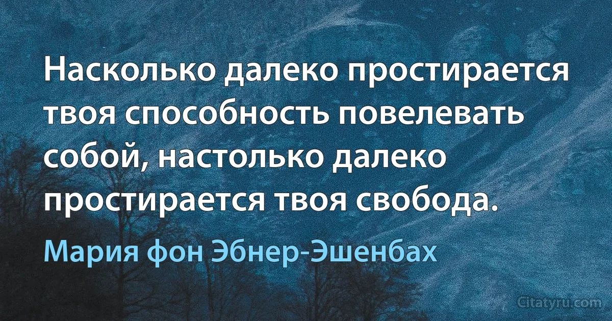 Насколько далеко простирается твоя способность повелевать собой, настолько далеко простирается твоя свобода. (Мария фон Эбнер-Эшенбах)