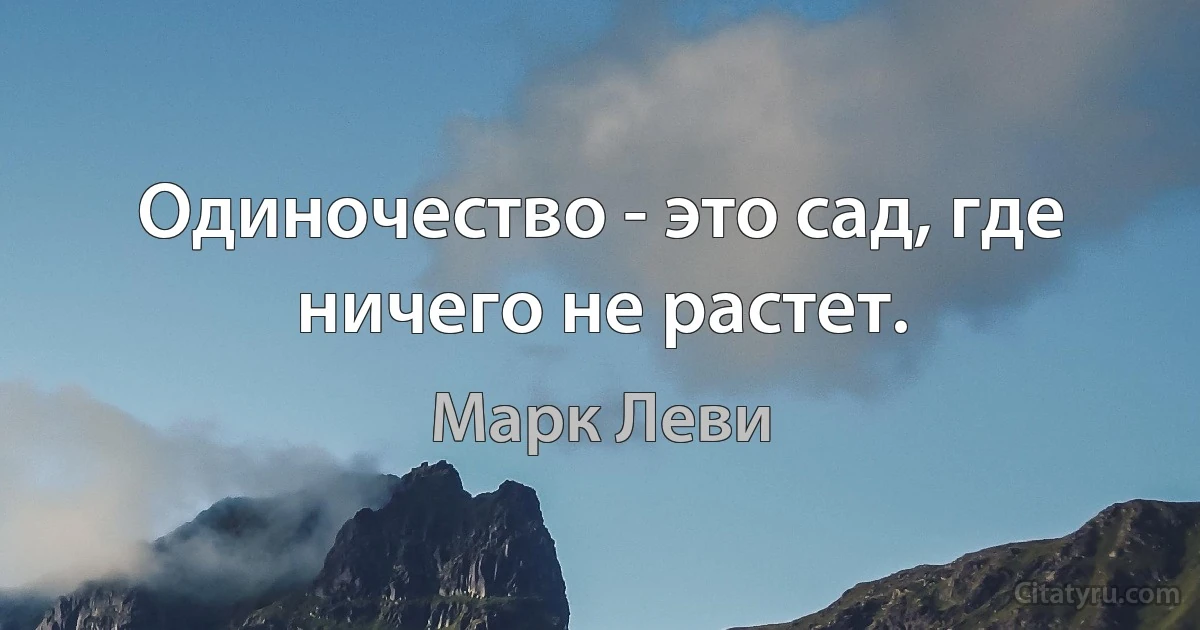 Одиночество - это сад, где ничего не растет. (Марк Леви)