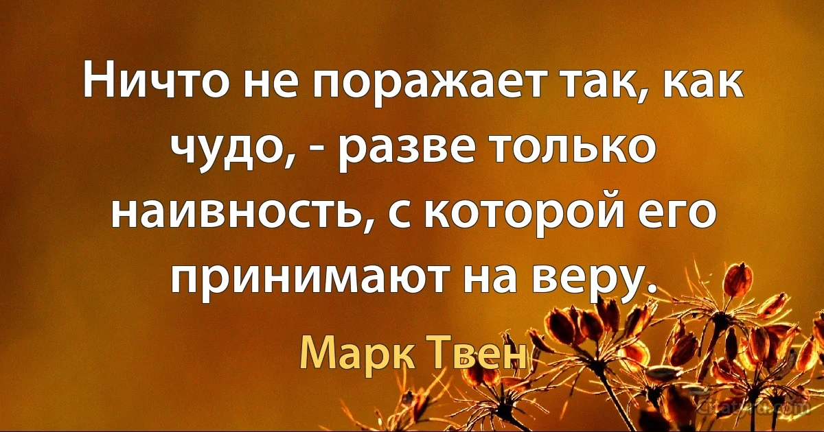 Ничто не поражает так, как чудо, - разве только наивность, с которой его принимают на веру. (Марк Твен)