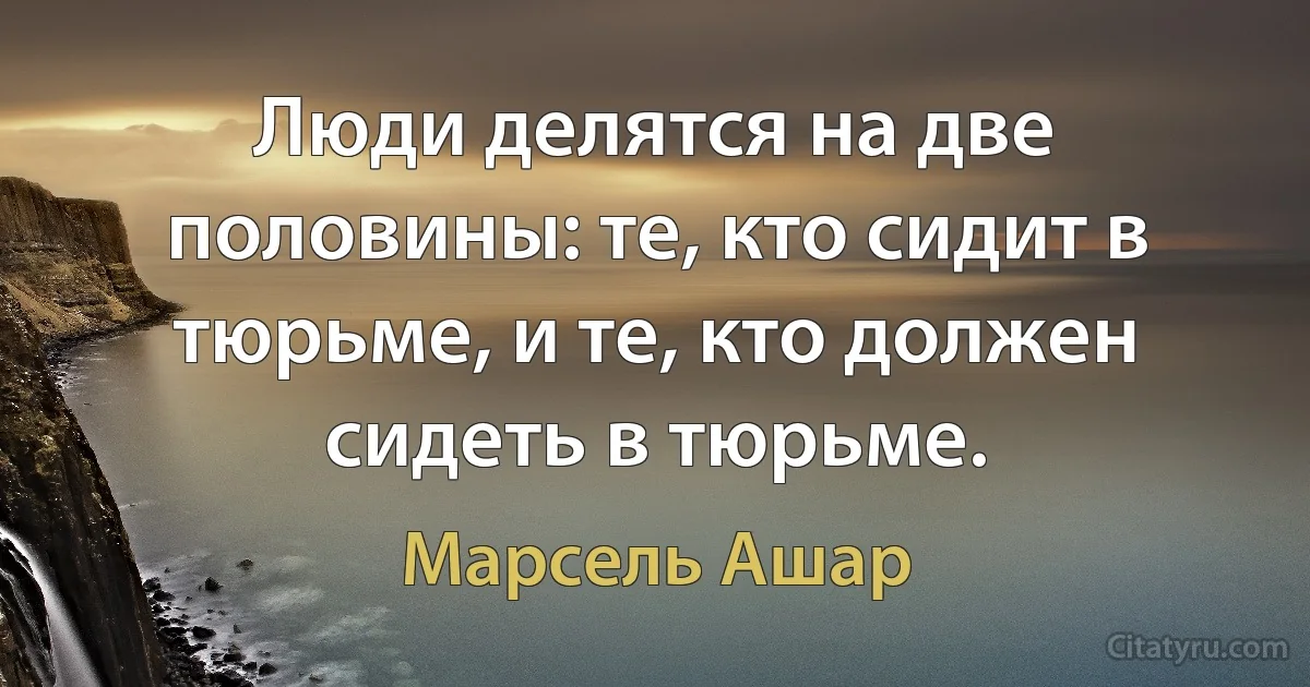 Люди делятся на две половины: те, кто сидит в тюрьме, и те, кто должен сидеть в тюрьме. (Марсель Ашар)