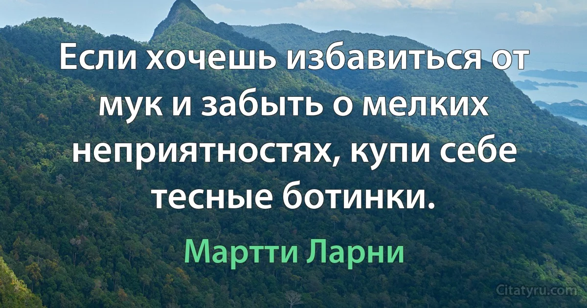 Если хочешь избавиться от мук и забыть о мелких неприятностях, купи себе тесные ботинки. (Мартти Ларни)