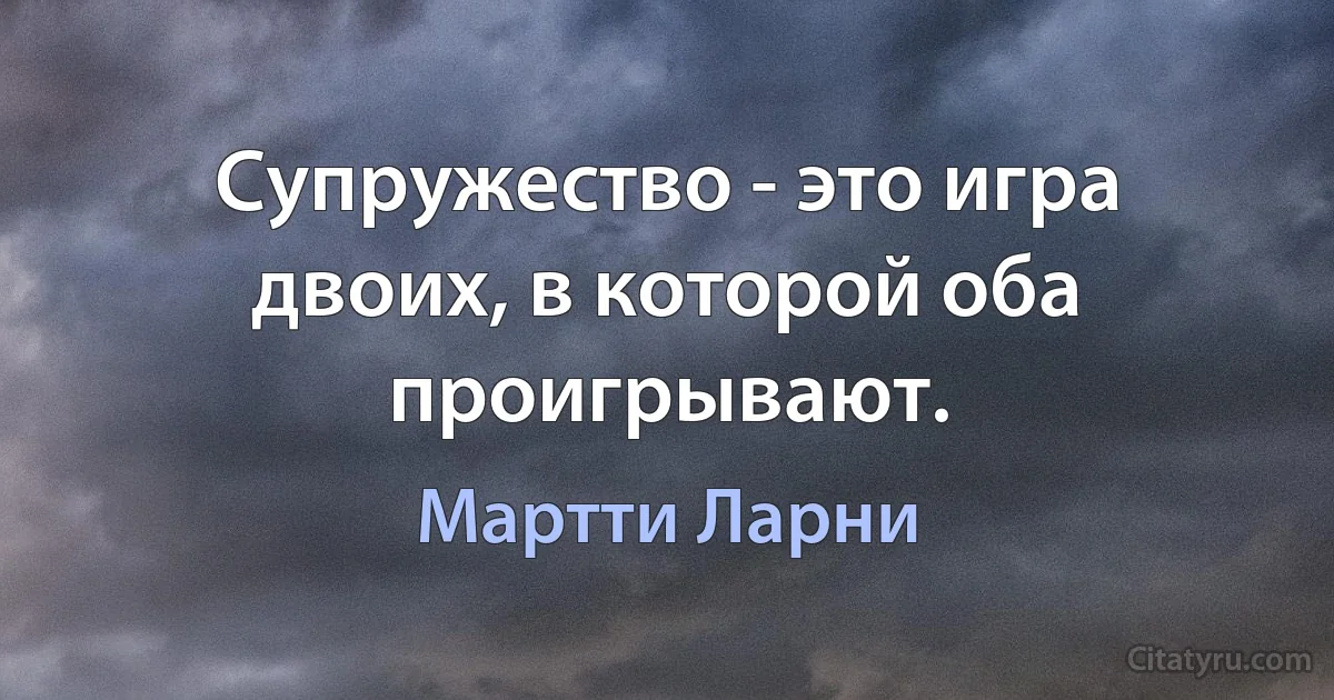 Супружество - это игра двоих, в которой оба проигрывают. (Мартти Ларни)