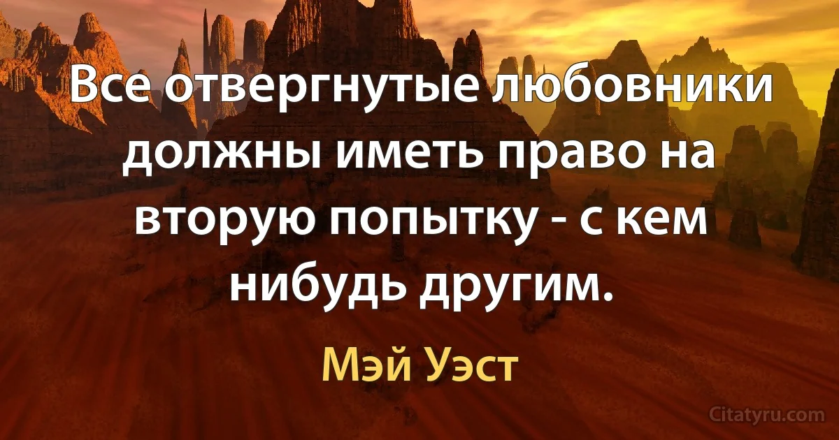 Все отвергнутые любовники должны иметь право на вторую попытку - с кем нибудь другим. (Мэй Уэст)