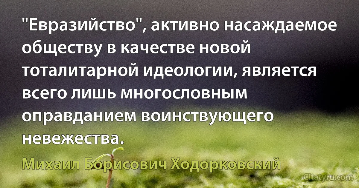 "Евразийство", активно насаждаемое обществу в качестве новой тоталитарной идеологии, является всего лишь многословным оправданием воинствующего невежества. (Михаил Борисович Ходорковский)