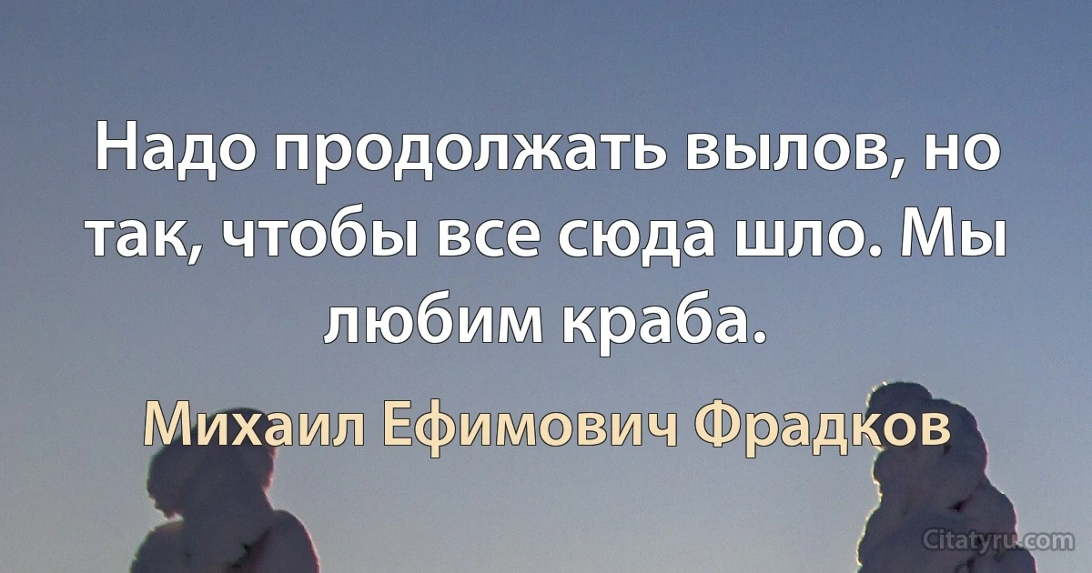 Надо продолжать вылов, но так, чтобы все сюда шло. Мы любим краба. (Михаил Ефимович Фрадков)