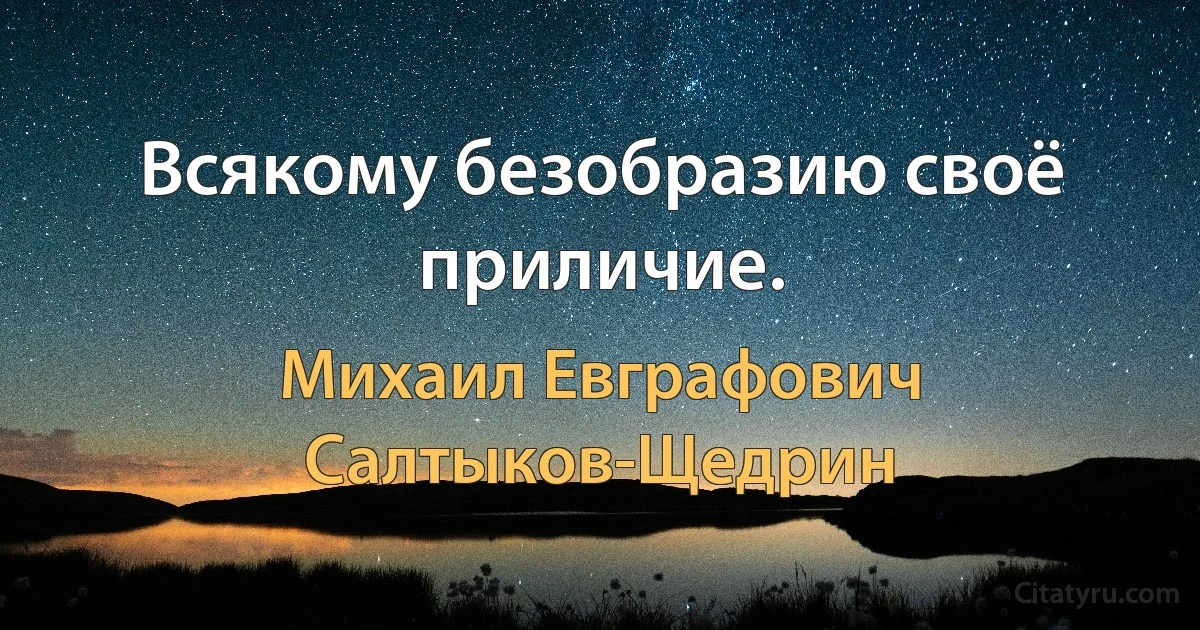 Всякому безобразию своё приличие. (Михаил Евграфович Салтыков-Щедрин)