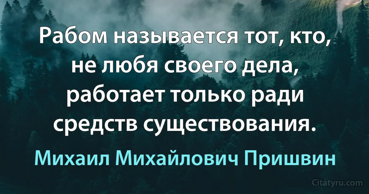 Рабом называется тот, кто, не любя своего дела, работает только ради средств существования. (Михаил Михайлович Пришвин)