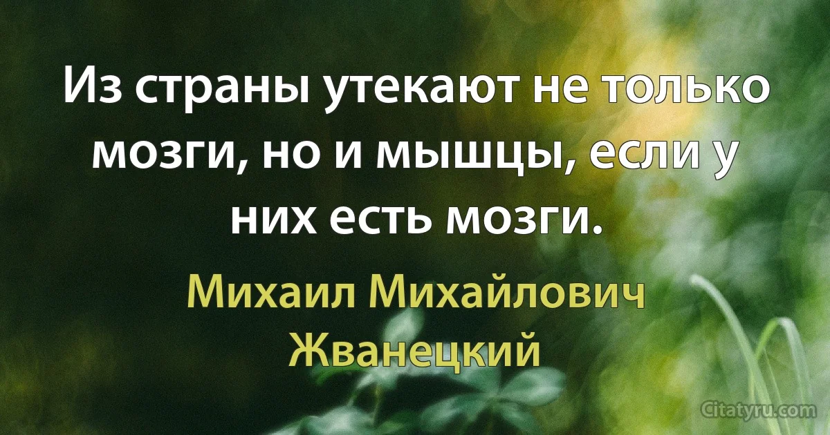 Из страны утекают не только мозги, но и мышцы, если у них есть мозги. (Михаил Михайлович Жванецкий)