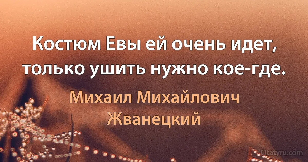 Костюм Евы ей очень идет, только ушить нужно кое-где. (Михаил Михайлович Жванецкий)