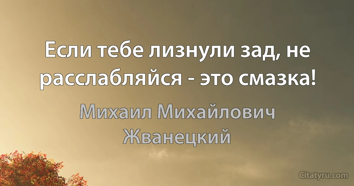 Если тебе лизнули зад, не расслабляйся - это смазка! (Михаил Михайлович Жванецкий)