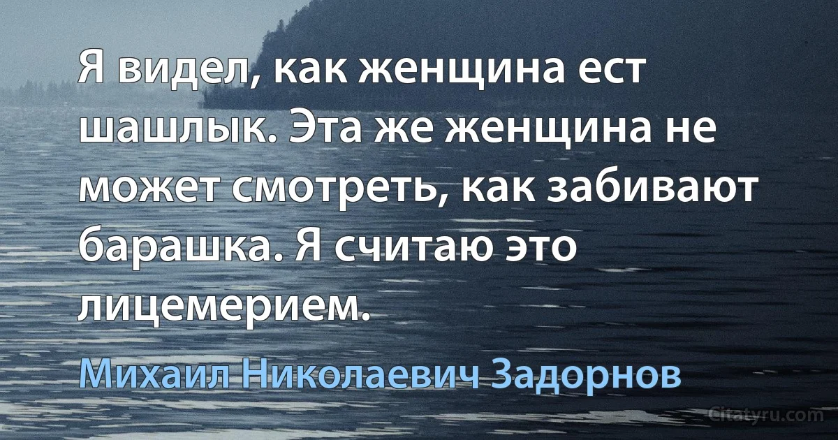 Я видел, как женщина ест шашлык. Эта же женщина не может смотреть, как забивают барашка. Я считаю это лицемерием. (Михаил Николаевич Задорнов)