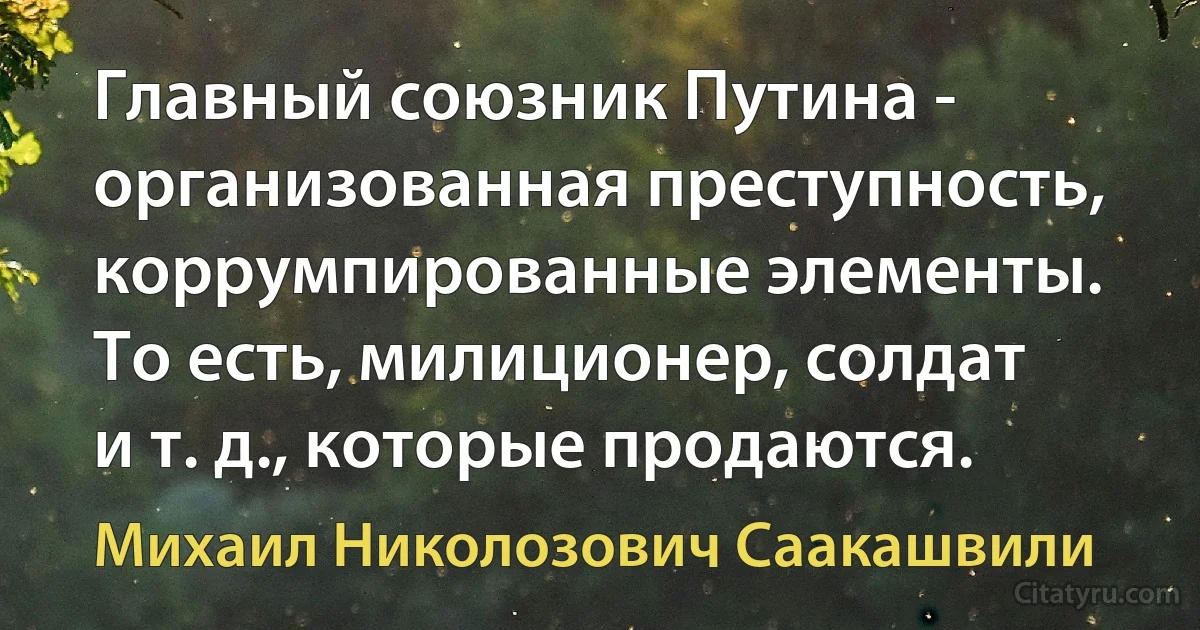 Главный союзник Путина - организованная преступность, коррумпированные элементы. То есть, милиционер, солдат и т. д., которые продаются. (Михаил Николозович Саакашвили)