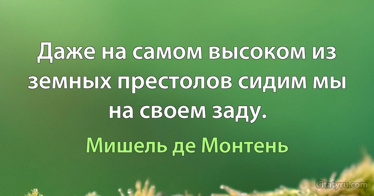 Даже на самом высоком из земных престолов сидим мы на своем заду. (Мишель де Монтень)