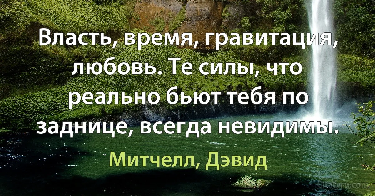 Власть, время, гравитация, любовь. Те силы, что реально бьют тебя по заднице, всегда невидимы. (Митчелл, Дэвид)