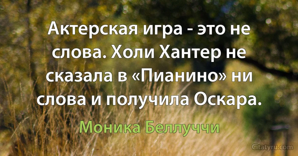 Актерская игра - это не слова. Холи Хантер не сказала в «Пианино» ни слова и получила Оскара. (Моника Беллуччи)