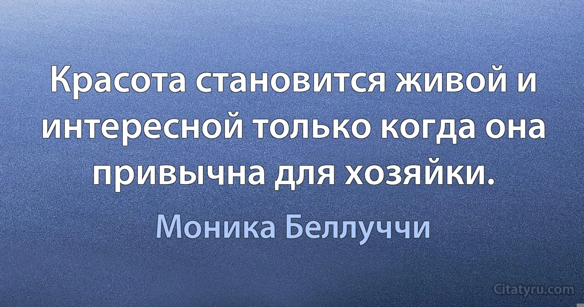 Красота становится живой и интересной только когда она привычна для хозяйки. (Моника Беллуччи)