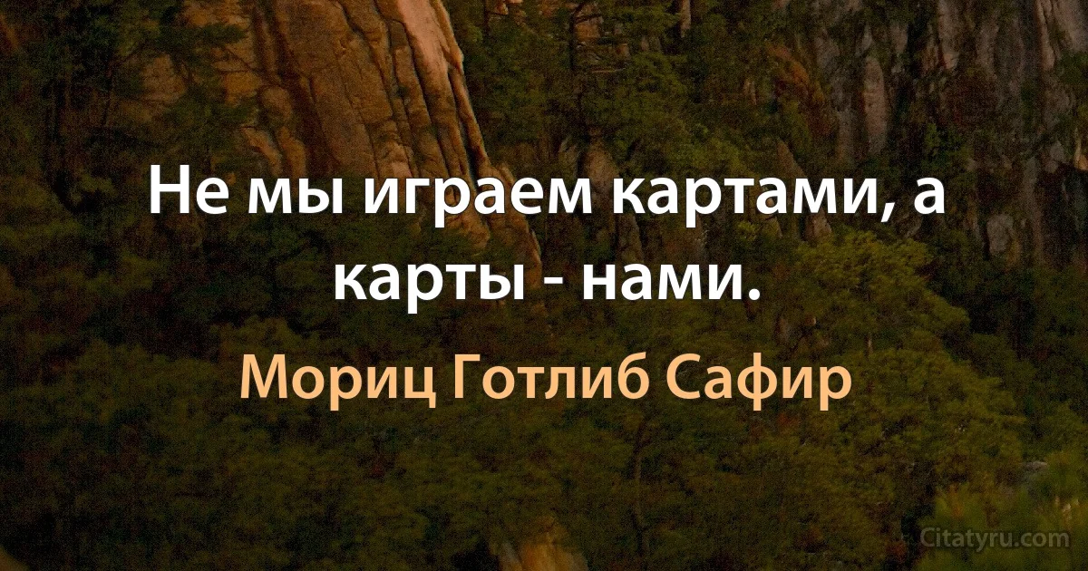 Не мы играем картами, а карты - нами. (Мориц Готлиб Сафир)