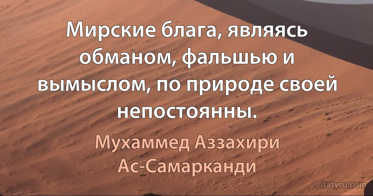 Мирские блага, являясь обманом, фальшью и вымыслом, по природе своей непостоянны. (Мухаммед Аззахири Ас-Самарканди)