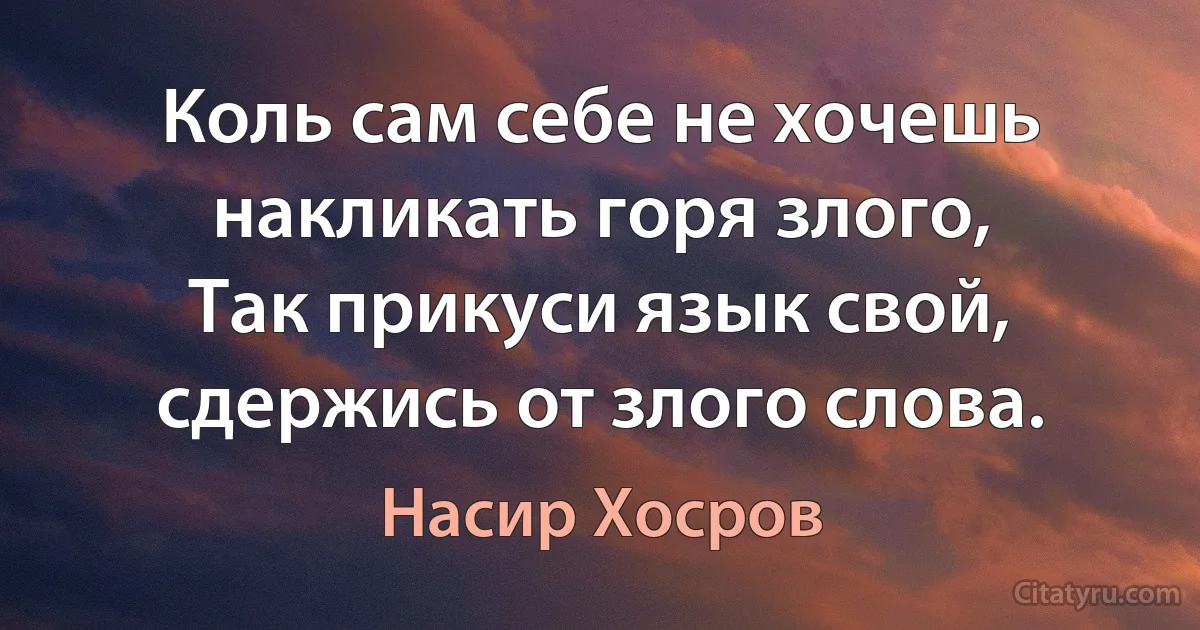 Коль сам себе не хочешь накликать горя злого,
Так прикуси язык свой, сдержись от злого слова. (Насир Хосров)