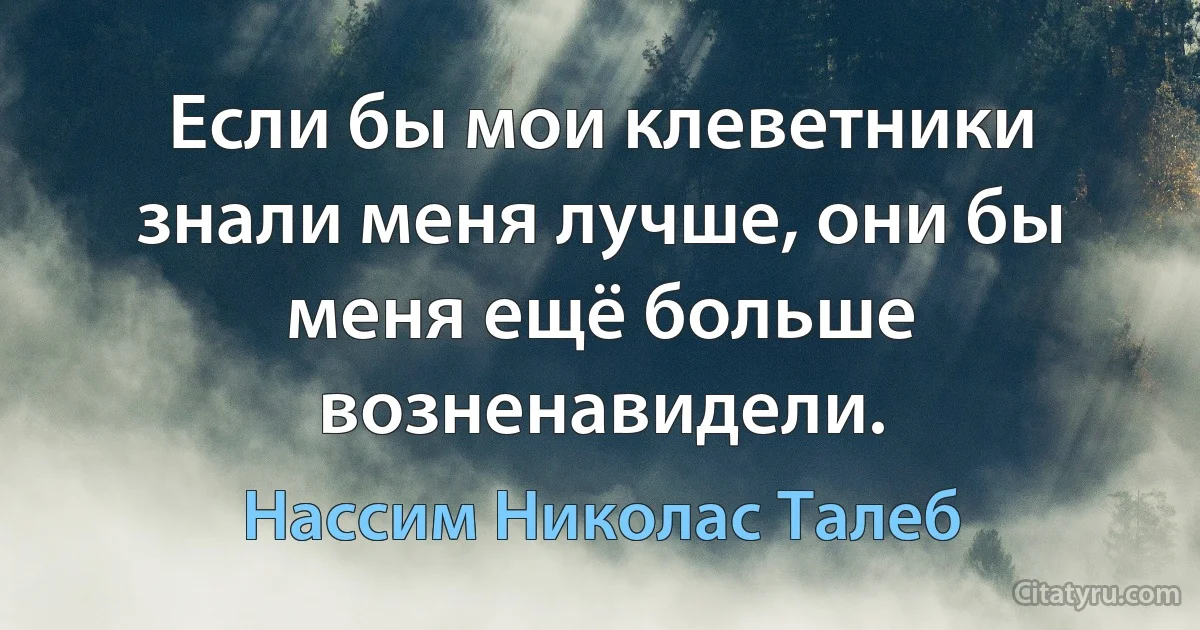 Если бы мои клеветники знали меня лучше, они бы меня ещё больше возненавидели. (Нассим Николас Талеб)