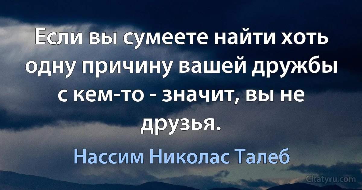 Если вы сумеете найти хоть одну причину вашей дружбы с кем-то - значит, вы не друзья. (Нассим Николас Талеб)