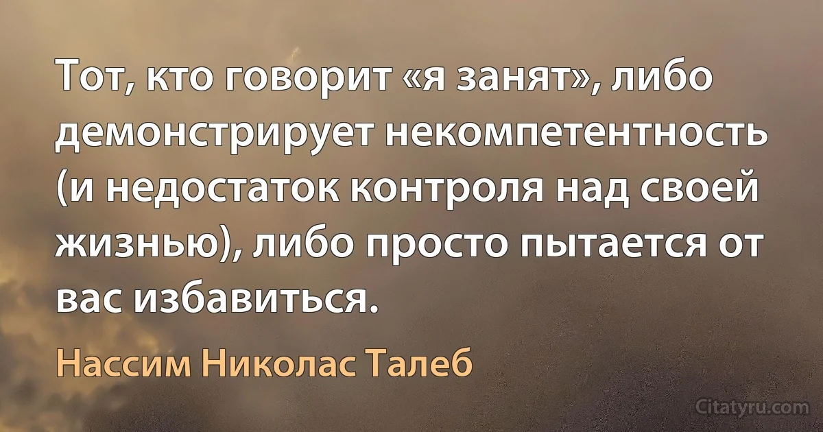 Тот, кто говорит «я занят», либо демонстрирует некомпетентность (и недостаток контроля над своей жизнью), либо просто пытается от вас избавиться. (Нассим Николас Талеб)