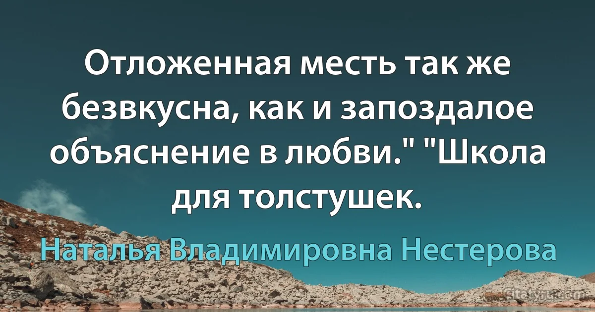 Отложенная месть так же безвкусна, как и запоздалое объяснение в любви." "Школа для толстушек. (Наталья Владимировна Нестерова)