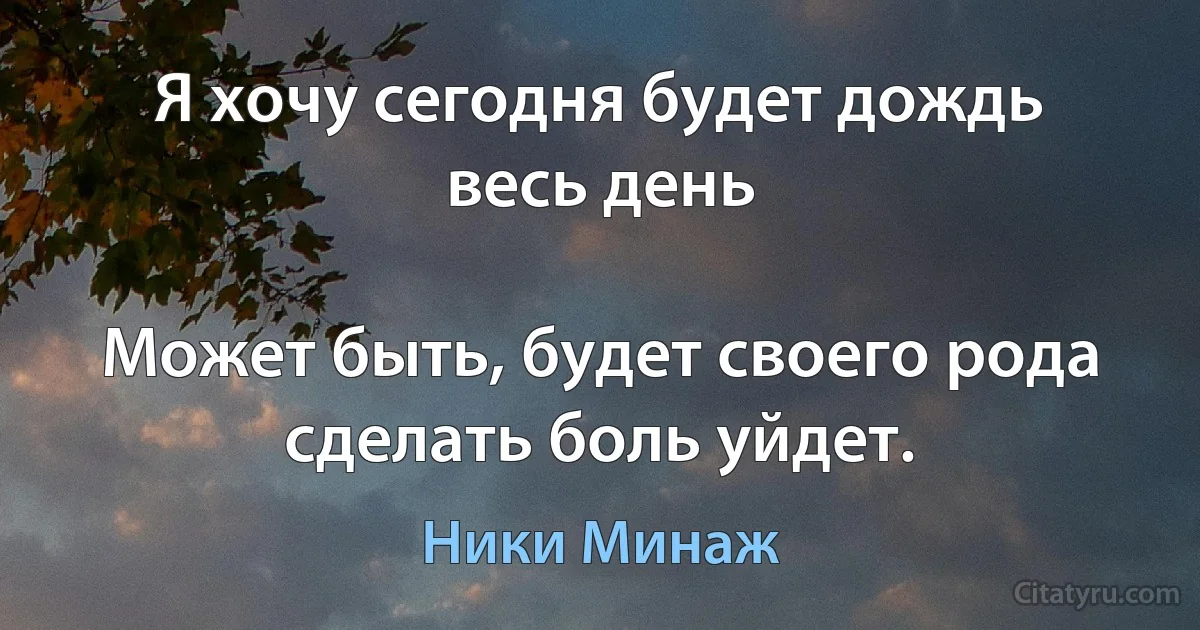 Я хочу сегодня будет дождь весь день

Может быть, будет своего рода сделать боль уйдет. (Ники Минаж)